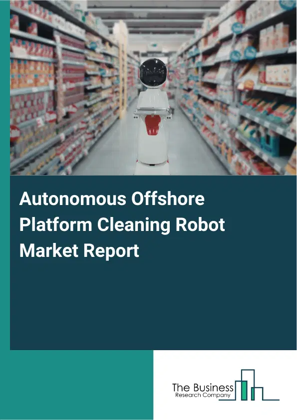 Global Autonomous Offshore Platform Cleaning Robot Market Report 2026 Global Autonomous Offshore Platform Cleaning Robot Market Report 2026