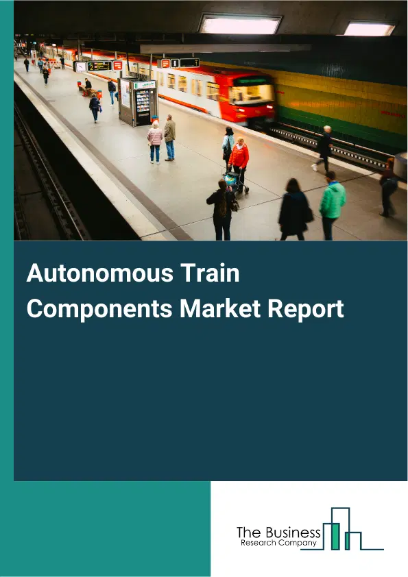 Global Autonomous Train Components Market Report 2026 Global Autonomous Train Components Market Report 2026