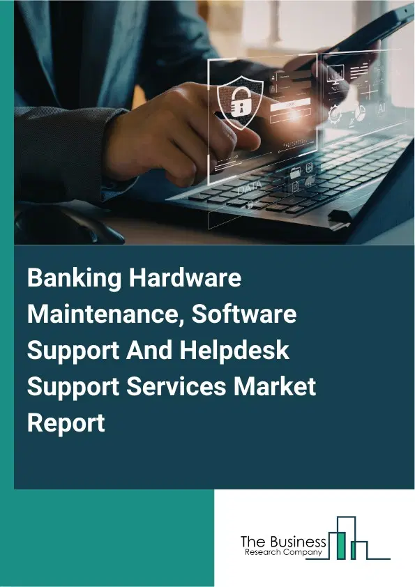 Global Banking Hardware Maintenance, Software Support And Helpdesk Support Services Market Report 2026 Global Banking Hardware Maintenance, Software Support And Helpdesk Support Services Market Report 2026