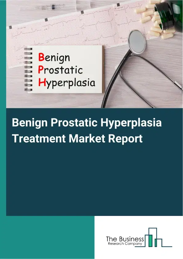 Global Benign Prostatic Hyperplasia Treatment Market Report 2026 Global Benign Prostatic Hyperplasia Treatment Market Report 2026