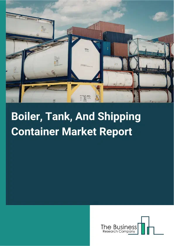 Global Boiler, Tank, And Shipping Container Market Report 2026 Global Boiler, Tank, And Shipping Container Market Report 2026