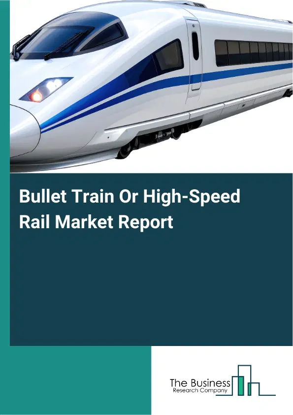 Global Bullet Train Or High-Speed Rail Market Report 2026 Global Bullet Train Or High-Speed Rail Market Report 2026