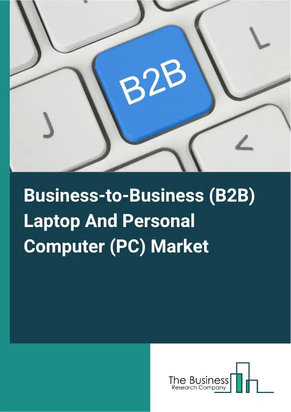 Business-to-Business (B2B) Laptop And Personal Computer (PC) Market Report 2026 Business-to-Business (B2B) Laptop And Personal Computer (PC) Market Report 2026
