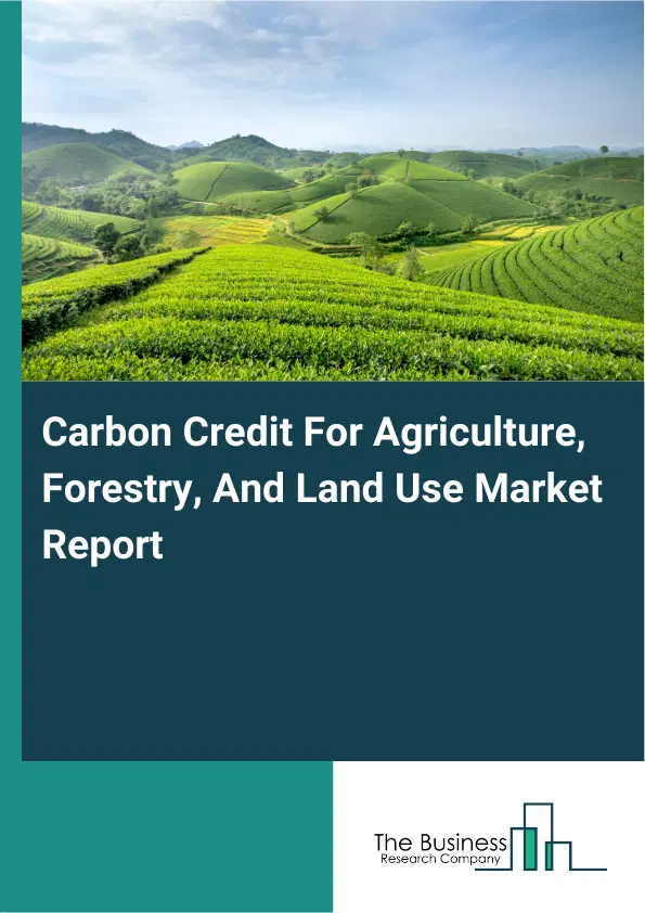 Global Carbon Credit For Agriculture, Forestry, And Land Use Market Report 2026 Global Carbon Credit For Agriculture, Forestry, And Land Use Market Report 2026