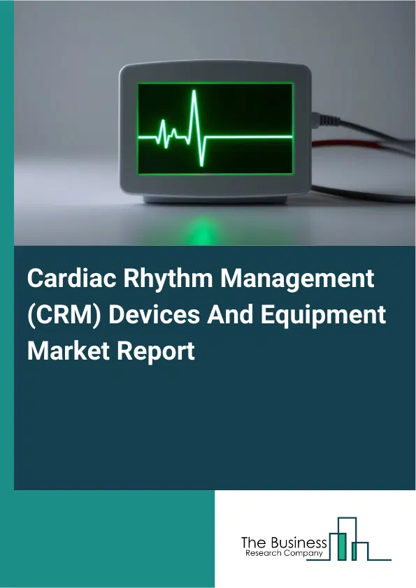 Global Cardiac Rhythm Management (CRM) Devices And Equipment Market Report 2026 Global Cardiac Rhythm Management (CRM) Devices And Equipment Market Report 2026