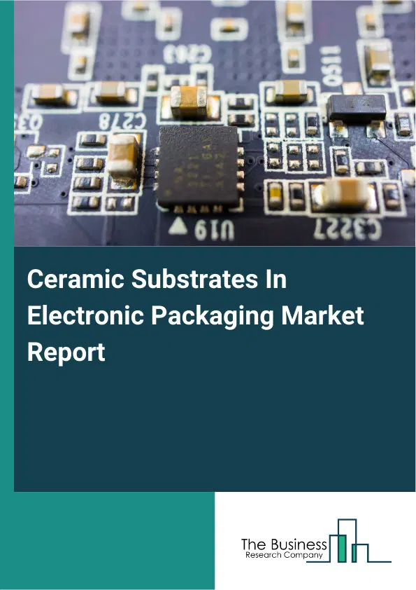Ceramic Substrates In Electronic Packaging Market Report 2026 Ceramic Substrates In Electronic Packaging Market Report 2026