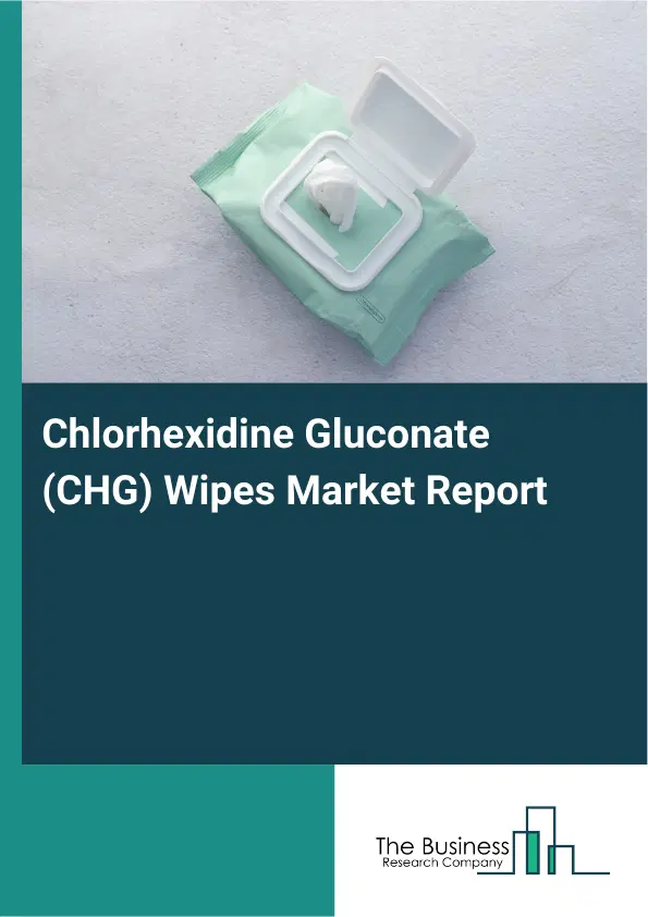Global Chlorhexidine Gluconate (CHG) Wipes Market Report 2026 Global Chlorhexidine Gluconate (CHG) Wipes Market Report 2026