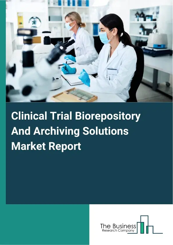 Global Clinical Trial Biorepository And Archiving Solutions Market Report 2026 Global Clinical Trial Biorepository And Archiving Solutions Market Report 2026