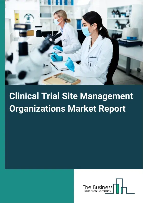 Global Clinical Trial Site Management Organizations Market Report 2026 Global Clinical Trial Site Management Organizations Market Report 2026