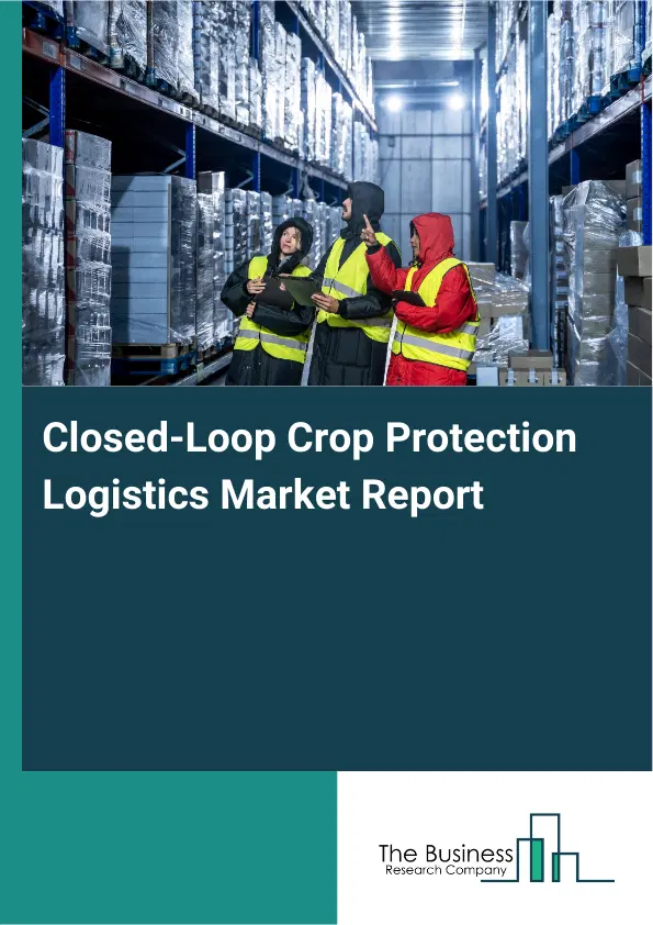 Global Closed-Loop Crop Protection Logistics Market Report 2026 Global Closed-Loop Crop Protection Logistics Market Report 2026