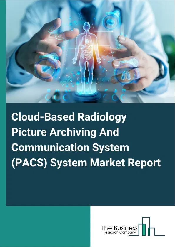 Cloud-Based Radiology Picture Archiving And Communication System (PACS) System Market Report 2026 Cloud-Based Radiology Picture Archiving And Communication System (PACS) System Market Report 2026