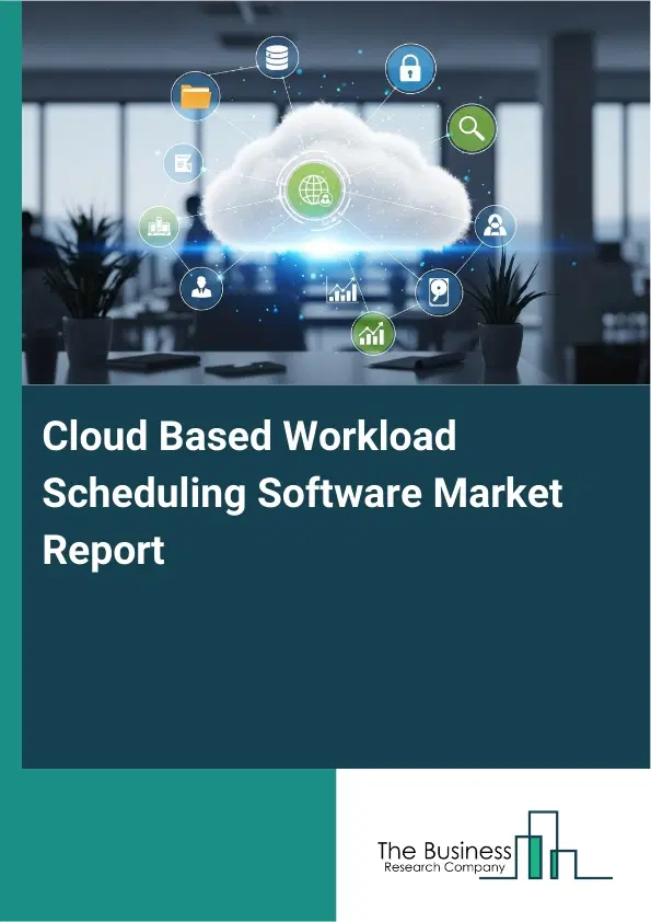 Global Cloud Based Workload Scheduling Software Market Report 2026 Global Cloud Based Workload Scheduling Software Market Report 2026