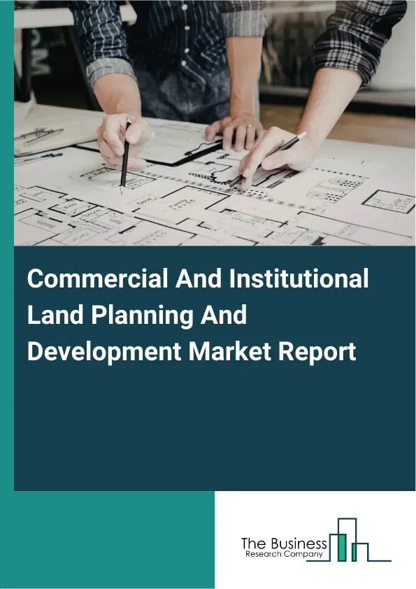 Global Commercial And Institutional Land Planning And Development Market Report 2026 Global Commercial And Institutional Land Planning And Development Market Report 2026