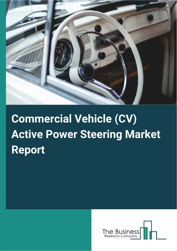Global Commercial Vehicle (CV) Active Power Steering Market Report 2026 Global Commercial Vehicle (CV) Active Power Steering Market Report 2026