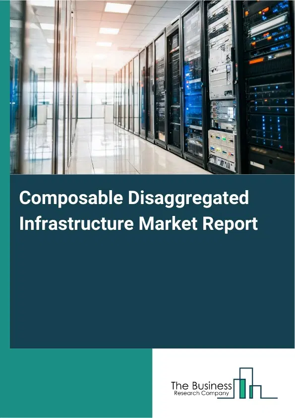 Global Composable Disaggregated Infrastructure Market Report 2026 Global Composable Disaggregated Infrastructure Market Report 2026