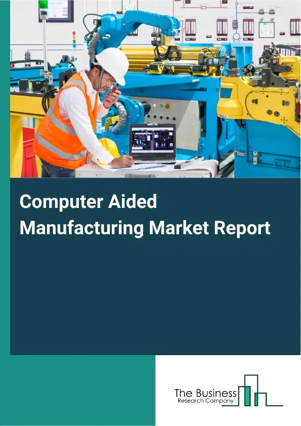 Global Computer Aided Manufacturing Market Report 2026 Global Computer Aided Manufacturing Market Report 2026