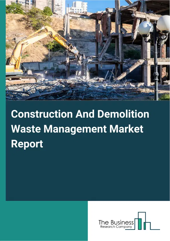 Global Construction And Demolition Waste Management Market Report 2026 Global Construction And Demolition Waste Management Market Report 2026