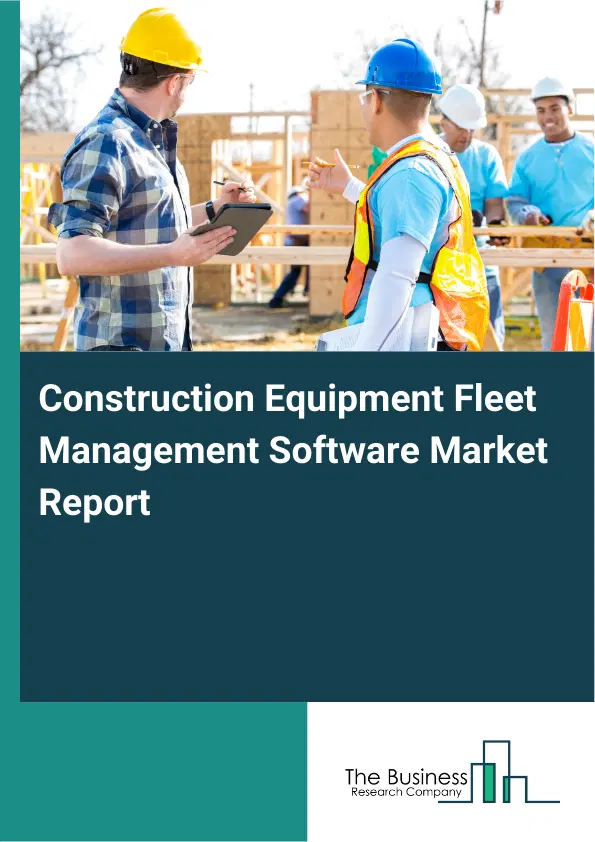 Global Construction Equipment Fleet Management Software Market Report 2026 Global Construction Equipment Fleet Management Software Market Report 2026