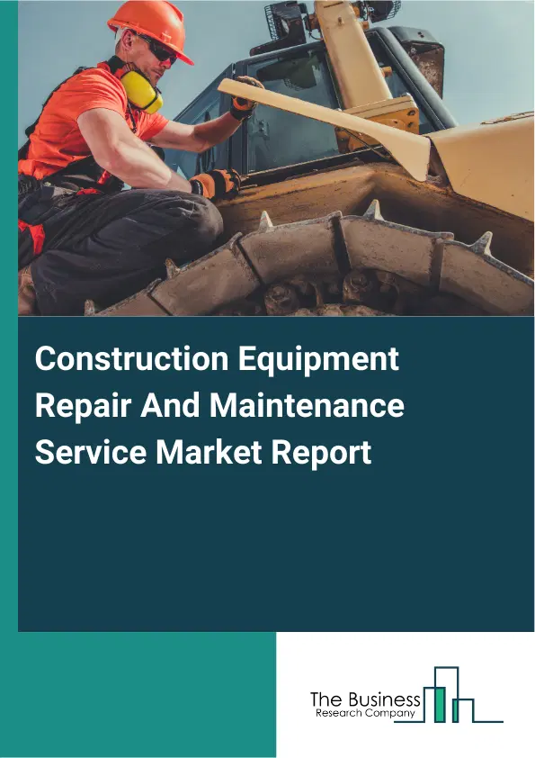 Global Construction Equipment Repair And Maintenance Service Market Report 2026 Global Construction Equipment Repair And Maintenance Service Market Report 2026