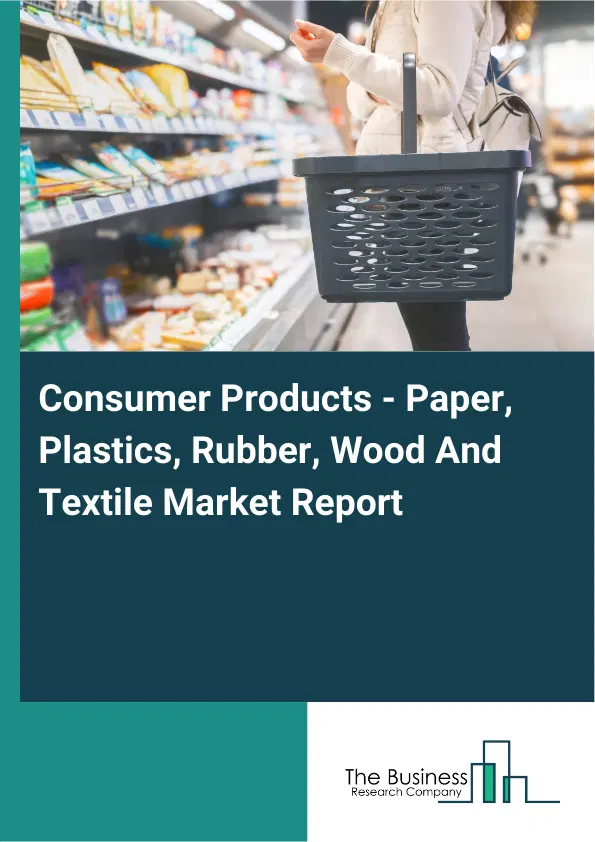 Global Consumer Products - Paper, Plastics, Rubber, Wood And Textile Market Report 2026 Global Consumer Products - Paper, Plastics, Rubber, Wood And Textile Market Report 2026