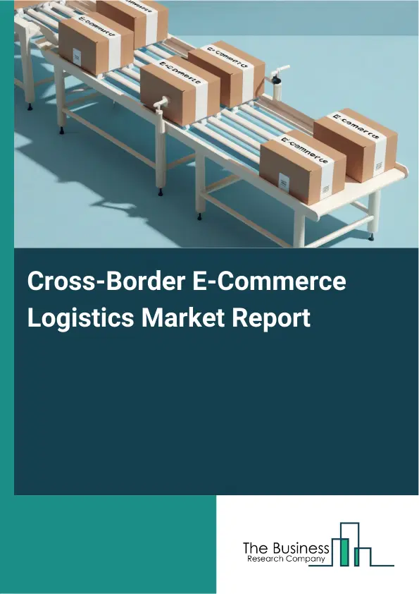 Global Cross-Border E-Commerce Logistics Market Report 2026 Global Cross-Border E-Commerce Logistics Market Report 2026