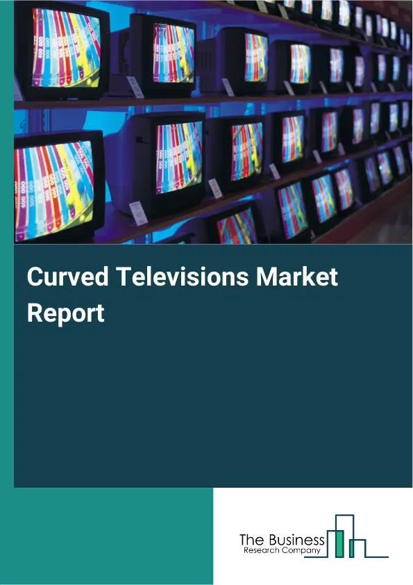 Global Curved Televisions Market Report 2026 Global Curved Televisions Market Report 2026