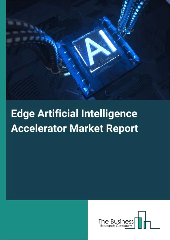 Global Edge Artificial Intelligence Accelerator Market Report 2026 Global Edge Artificial Intelligence Accelerator Market Report 2026