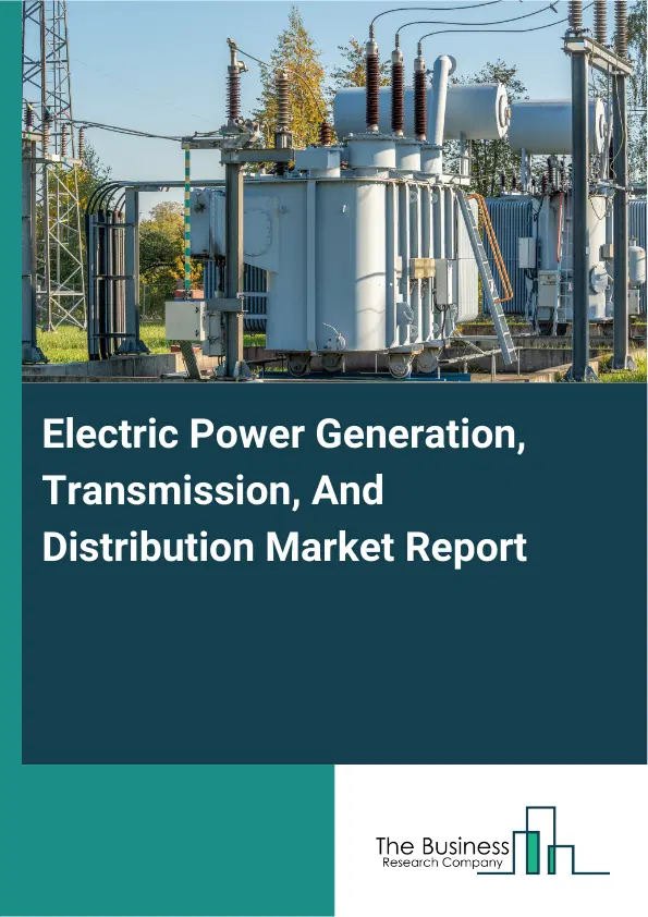 Global Electric Power Generation, Transmission, And Distribution Market Report 2026 Global Electric Power Generation, Transmission, And Distribution Market Report 2026