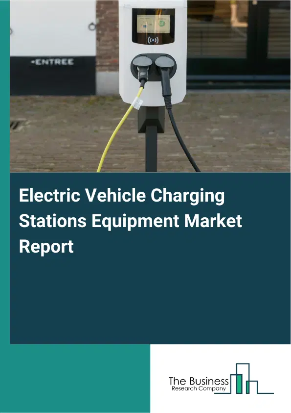 Global Electric Vehicle Charging Stations Equipment Market Report 2026 Global Electric Vehicle Charging Stations Equipment Market Report 2026