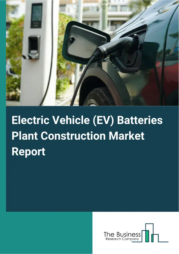 Global Electric Vehicle (EV) Batteries Plant Construction Market Report 2026 Global Electric Vehicle (EV) Batteries Plant Construction Market Report 2026