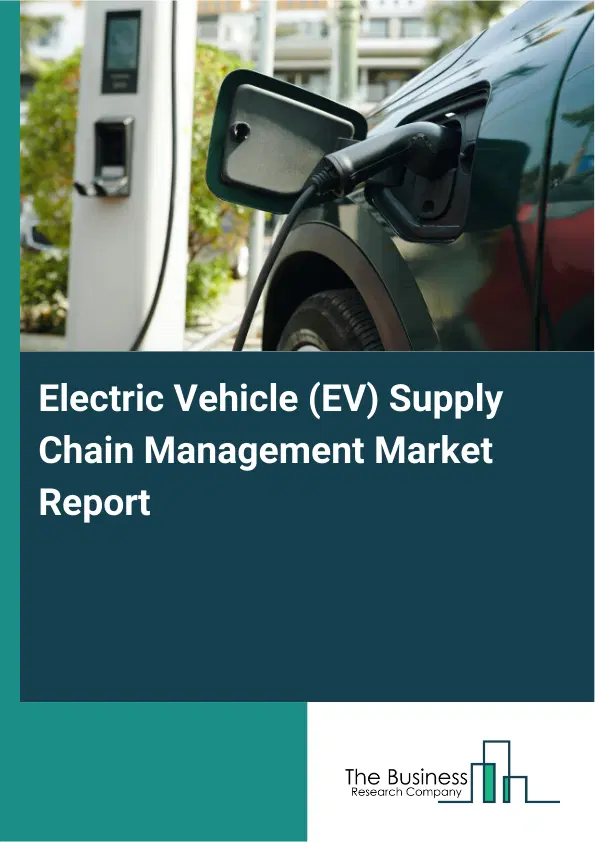Global Electric Vehicle (EV) Supply Chain Management Market Report 2026 Global Electric Vehicle (EV) Supply Chain Management Market Report 2026