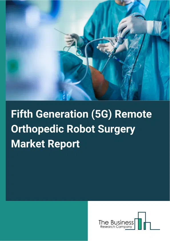 Global Fifth Generation (5G) Remote Orthopedic Robot Surgery Market Report 2026 Global Fifth Generation (5G) Remote Orthopedic Robot Surgery Market Report 2026