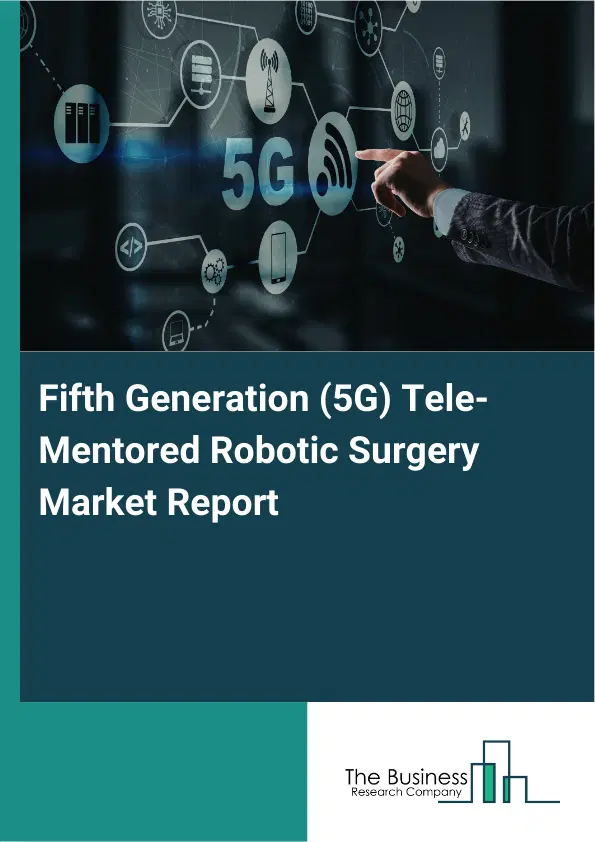 Global Fifth Generation (5G) Tele-Mentored Robotic Surgery Market Report 2026 Global Fifth Generation (5G) Tele-Mentored Robotic Surgery Market Report 2026