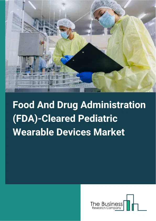 Food And Drug Administration (FDA)-Cleared Pediatric Wearable Devices Market Report 2026 Food And Drug Administration (FDA)-Cleared Pediatric Wearable Devices Market Report 2026