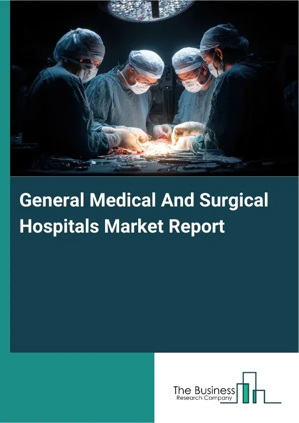 Global General Medical And Surgical Hospitals Market Report 2026 Global General Medical And Surgical Hospitals Market Report 2026