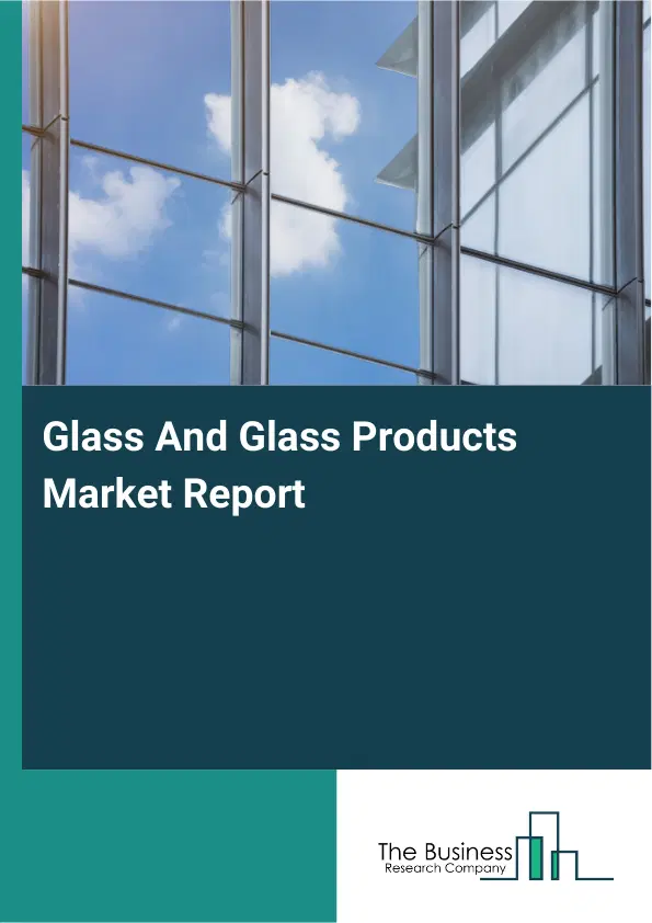 Global Glass And Glass Products Market Report 2026 Global Glass And Glass Products Market Report 2026