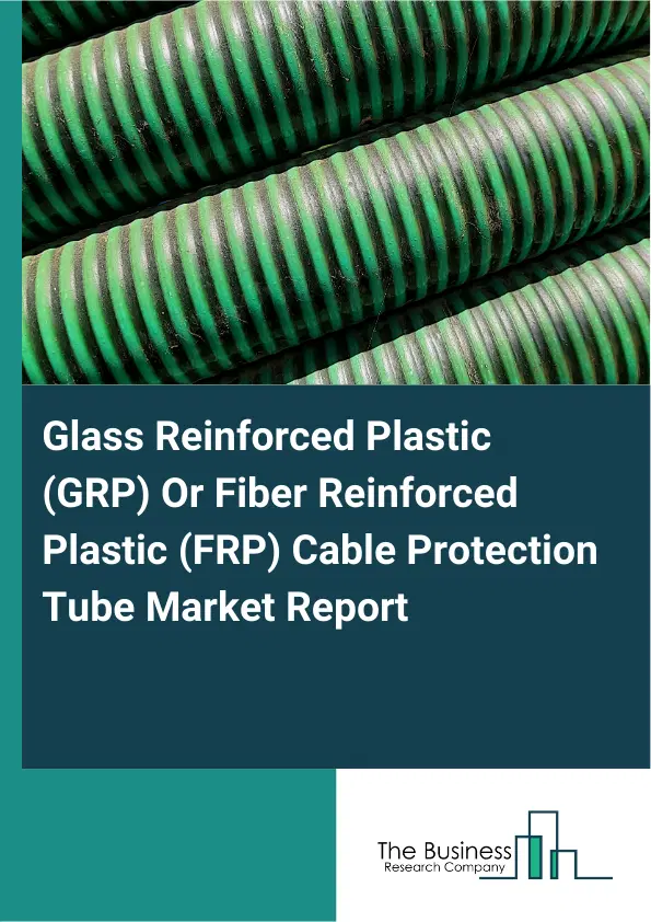 Global Glass Reinforced Plastic (GRP) Or Fiber Reinforced Plastic (FRP) Cable Protection Tube Market Report 2026 Global Glass Reinforced Plastic (GRP) Or Fiber Reinforced Plastic (FRP) Cable Protection Tube Market Report 2026