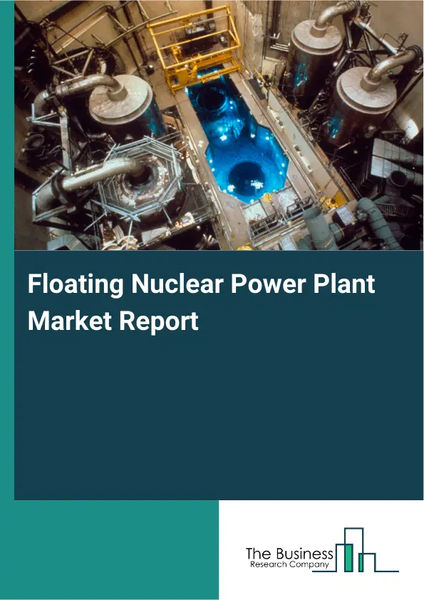 Global Floating Nuclear Power Plant Market Report 2026 Global Floating Nuclear Power Plant Market Report 2026