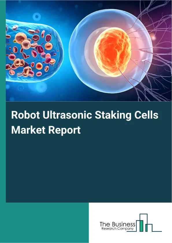 Robot Ultrasonic Staking Cells Market Report 2026 Robot Ultrasonic Staking Cells Market Report 2026