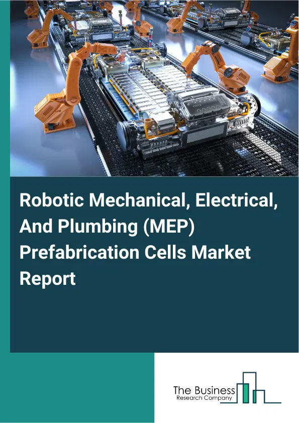 Global Robotic Mechanical, Electrical, And Plumbing (MEP) Prefabrication Cells Market Report 2026 Global Robotic Mechanical, Electrical, And Plumbing (MEP) Prefabrication Cells Market Report 2026