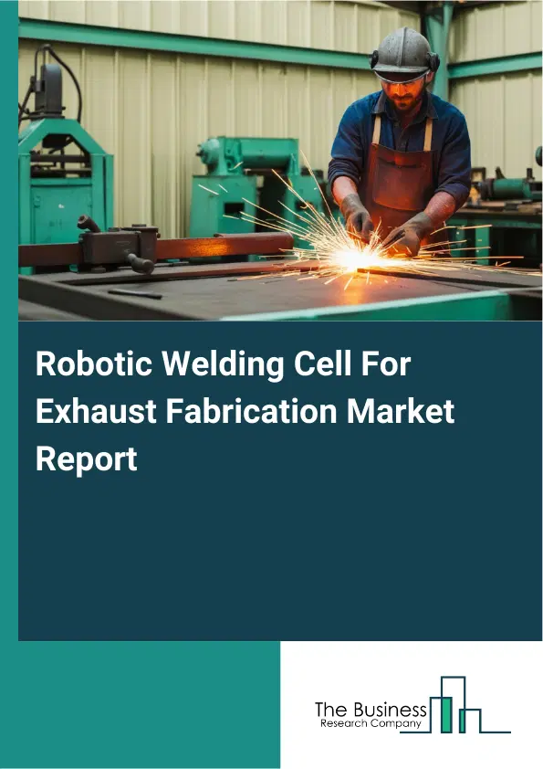 Global Robotic Welding Cell For Exhaust Fabrication Market Report 2026 Global Robotic Welding Cell For Exhaust Fabrication Market Report 2026