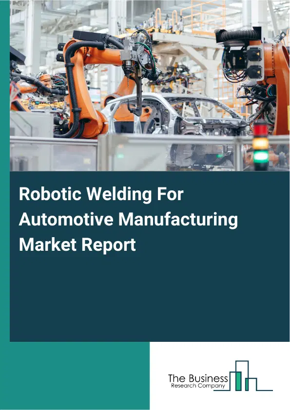 Global Robotic Welding For Automotive Manufacturing Market Report 2026 Global Robotic Welding For Automotive Manufacturing Market Report 2026