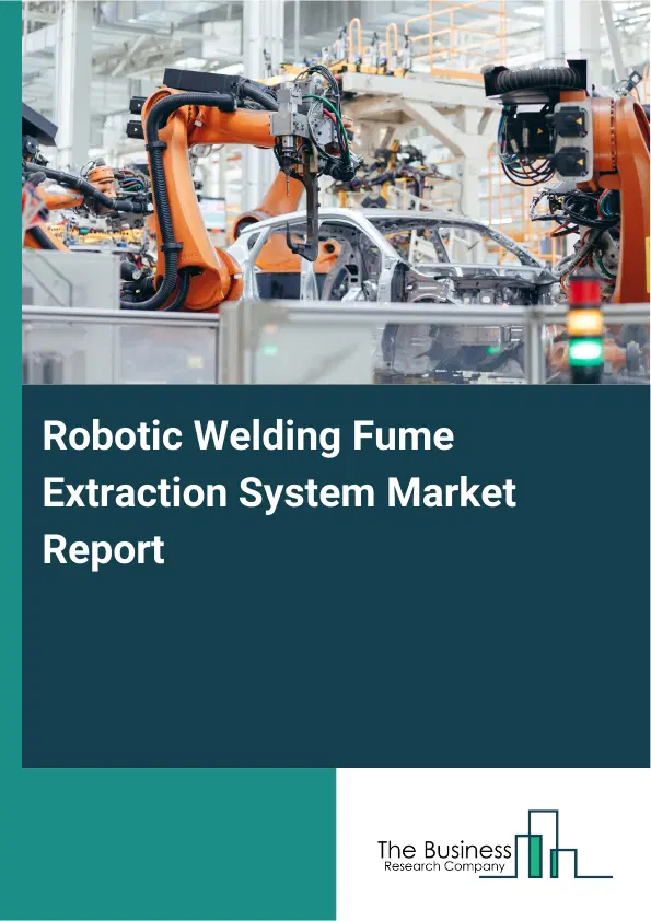 Global Robotic Welding Fume Extraction System Market Report 2026 Global Robotic Welding Fume Extraction System Market Report 2026