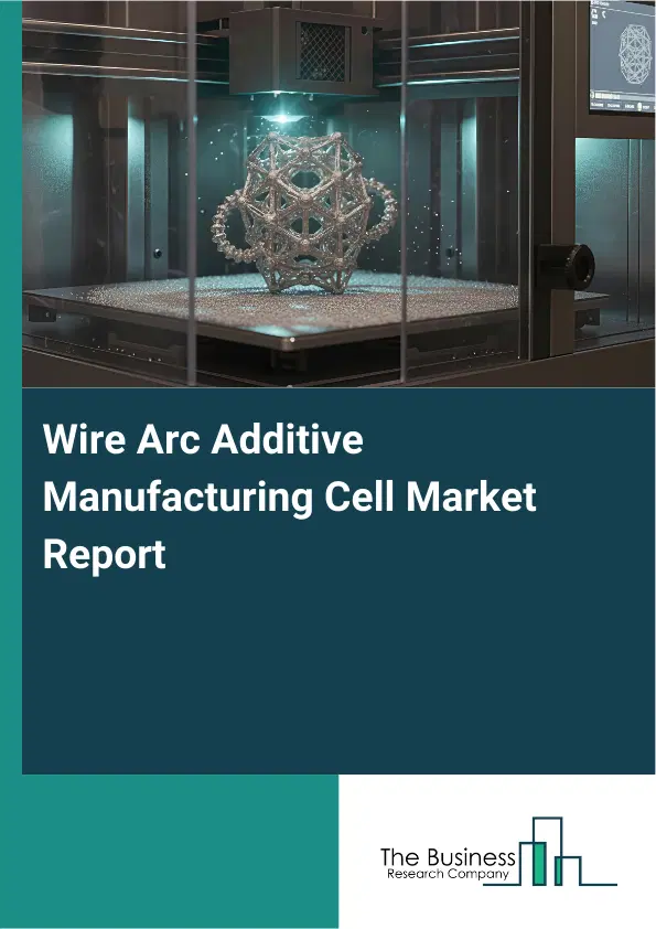 Global Wire Arc Additive Manufacturing Cell Market Report 2026 Global Wire Arc Additive Manufacturing Cell Market Report 2026
