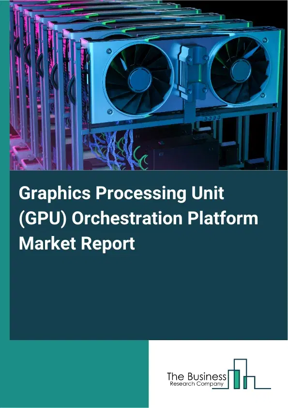Global Graphics Processing Unit (GPU) Orchestration Platform Market Report 2026 Global Graphics Processing Unit (GPU) Orchestration Platform Market Report 2026