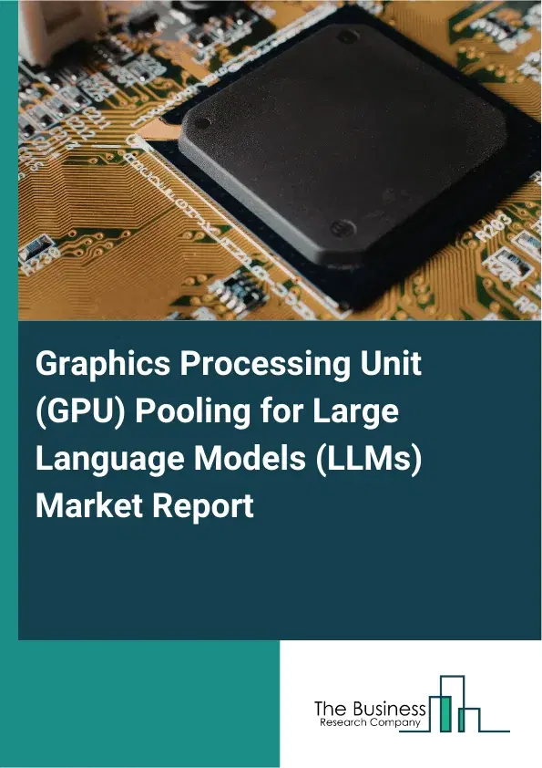 Global Graphics Processing Unit (GPU) Pooling for Large Language Models (LLMs) Market Report 2026 Global Graphics Processing Unit (GPU) Pooling for Large Language Models (LLMs) Market Report 2026