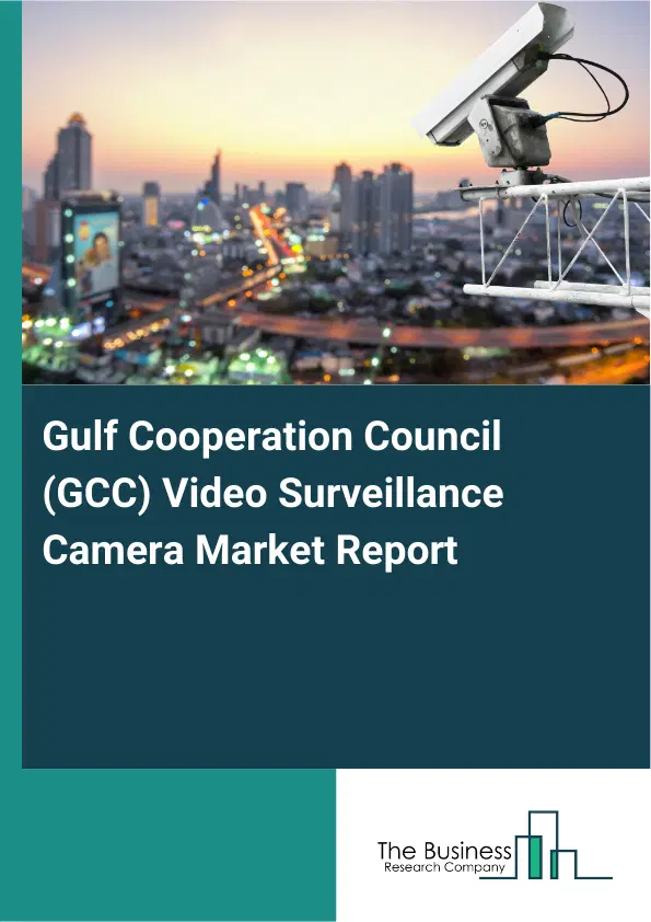 Global Gulf Cooperation Council (GCC) Video Surveillance Camera Market Report 2026 Global Gulf Cooperation Council (GCC) Video Surveillance Camera Market Report 2026
