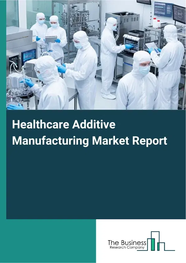 Global Healthcare Additive Manufacturing Market Report 2026 Global Healthcare Additive Manufacturing Market Report 2026