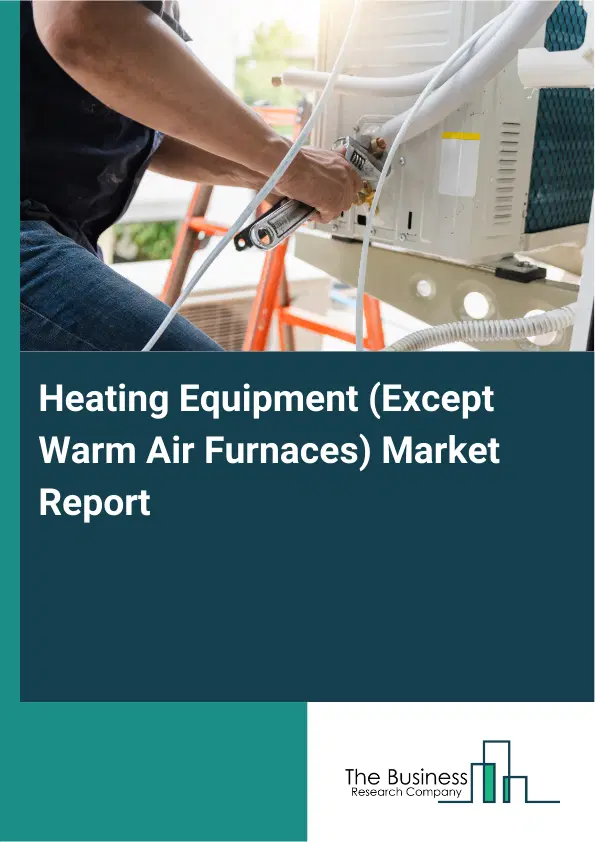 Global Heating Equipment (Except Warm Air Furnaces) Market Report 2026 Global Heating Equipment (Except Warm Air Furnaces) Market Report 2026