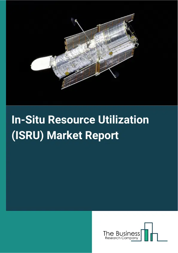 Global In-Situ Resource Utilization (ISRU) Market Report 2026 Global In-Situ Resource Utilization (ISRU) Market Report 2026